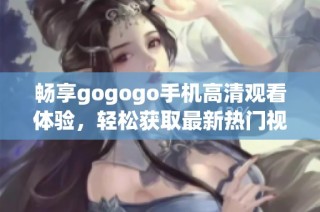 畅享gogogo手机高清观看体验，轻松获取最新热门视频内容