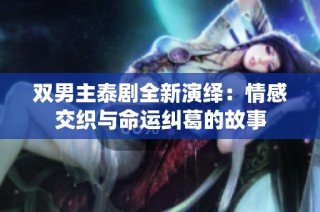 双男主泰剧全新演绎：情感交织与命运纠葛的故事