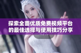 探索全面优质免费视频平台的最佳选择与使用技巧分享