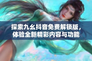 探索九幺抖音免费解锁版，体验全新精彩内容与功能