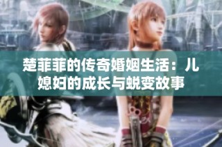 楚菲菲的传奇婚姻生活：儿媳妇的成长与蜕变故事