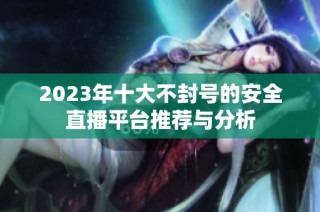 2023年十大不封号的安全直播平台推荐与分析