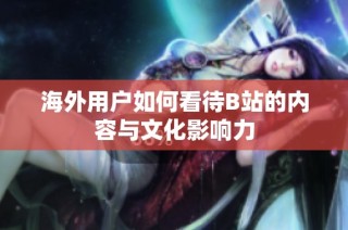 海外用户如何看待B站的内容与文化影响力