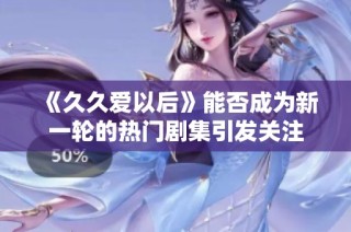 《久久爱以后》能否成为新一轮的热门剧集引发关注