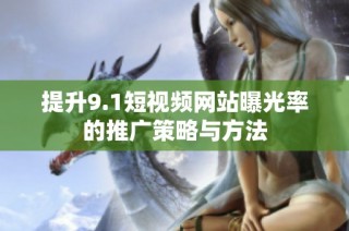提升9.1短视频网站曝光率的推广策略与方法