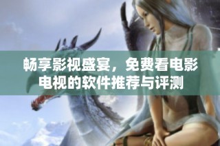 畅享影视盛宴，免费看电影电视的软件推荐与评测