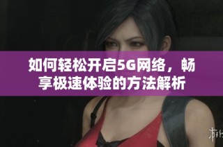 如何轻松开启5G网络，畅享极速体验的方法解析
