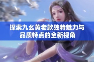 探索九幺黄老款独特魅力与品质特点的全新视角