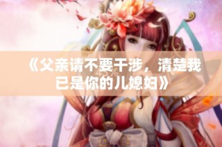 《父亲请不要干涉，清楚我已是你的儿媳妇》
