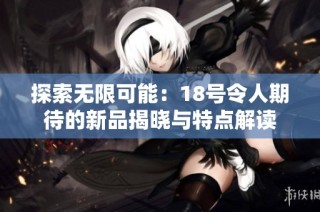 探索无限可能：18号令人期待的新品揭晓与特点解读