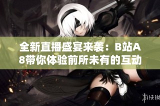 全新直播盛宴来袭：B站A8带你体验前所未有的互动乐趣