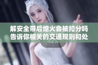 解安全带后熄火会被扣分吗告诉你相关的交通规则和处罚标准