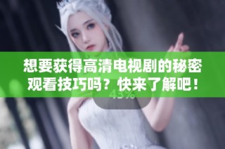 想要获得高清电视剧的秘密观看技巧吗？快来了解吧！