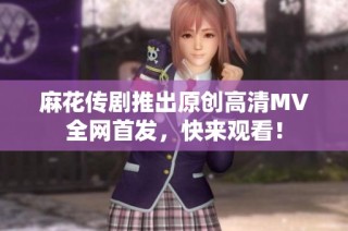 麻花传剧推出原创高清MV全网首发，快来观看！