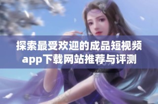 探索最受欢迎的成品短视频app下载网站推荐与评测