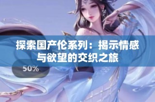 探索国产伦系列：揭示情感与欲望的交织之旅