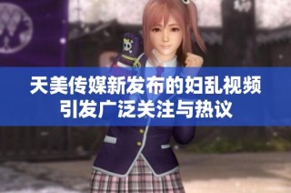 天美传媒新发布的妇乱视频引发广泛关注与热议