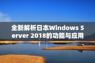 全新解析日本Windows Server 2018的功能与应用优势