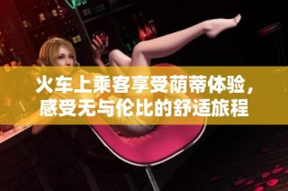 火车上乘客享受荫蒂体验，感受无与伦比的舒适旅程