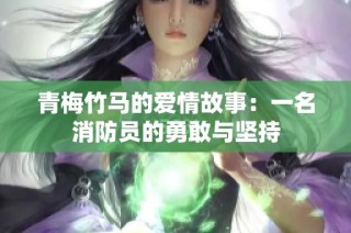 青梅竹马的爱情故事：一名消防员的勇敢与坚持