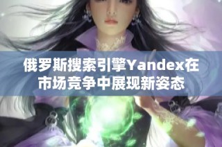 俄罗斯搜索引擎Yandex在市场竞争中展现新姿态