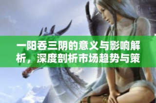 一阳吞三阴的意义与影响解析，深度剖析市场趋势与策略