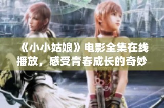 《小小姑娘》电影全集在线播放，感受青春成长的奇妙旅程