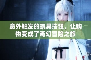 意外触发的玩具按钮，让购物变成了奇幻冒险之旅