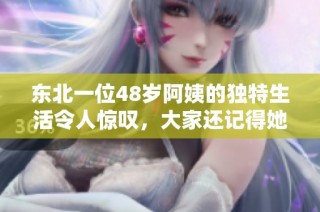 东北一位48岁阿姨的独特生活令人惊叹，大家还记得她吗
