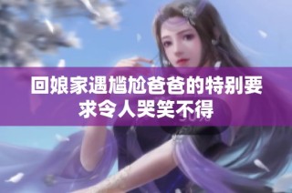 回娘家遇尴尬爸爸的特别要求令人哭笑不得
