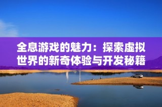 全息游戏的魅力：探索虚拟世界的新奇体验与开发秘籍