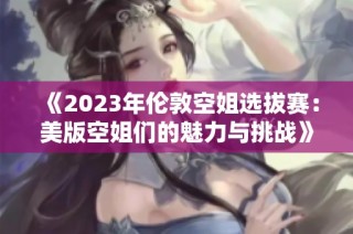 《2023年伦敦空姐选拔赛：美版空姐们的魅力与挑战》
