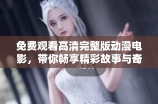 免费观看高清完整版动漫电影，带你畅享精彩故事与奇幻世界