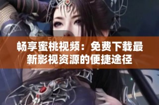 畅享蜜桃视频：免费下载最新影视资源的便捷途径