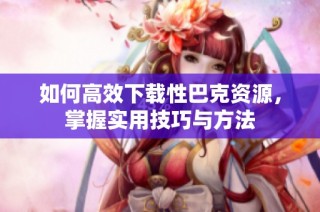 如何高效下载性巴克资源，掌握实用技巧与方法