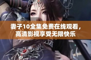 妻子10全集免费在线观看，高清影视享受无限快乐