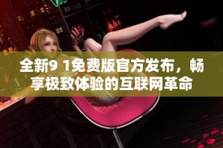 全新9 1免费版官方发布，畅享极致体验的互联网革命