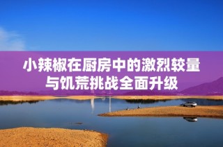 小辣椒在厨房中的激烈较量与饥荒挑战全面升级
