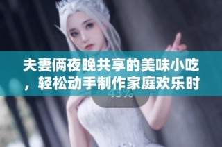 夫妻俩夜晚共享的美味小吃，轻松动手制作家庭欢乐时光