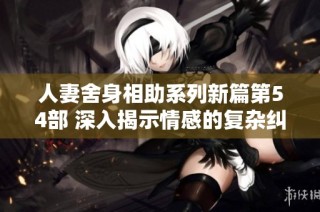 人妻舍身相助系列新篇第54部 深入揭示情感的复杂纠葛