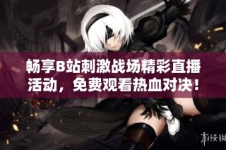 畅享B站刺激战场精彩直播活动，免费观看热血对决！