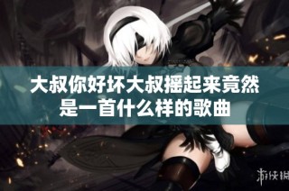 大叔你好坏大叔摇起来竟然是一首什么样的歌曲