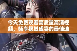 今天免费观看高质量高清视频，畅享视觉盛宴的最佳选择