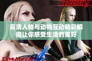 高清人物与动物互动精彩瞬间让你感受生活的美好