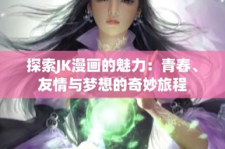 探索JK漫画的魅力：青春、友情与梦想的奇妙旅程