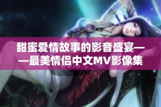 甜蜜爱情故事的影音盛宴——最美情侣中文MV影像集