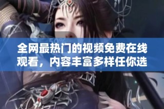 全网最热门的视频免费在线观看，内容丰富多样任你选择