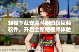 轻松下载安装斗阴阳短视频软件，开启全新短视频体验