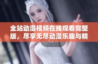 全站动漫视频在线观看完整版，尽享无尽动漫乐趣与精彩内容