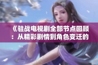 《驻战电视剧全部节点回顾：从精彩剧情到角色变迁的全面解析》